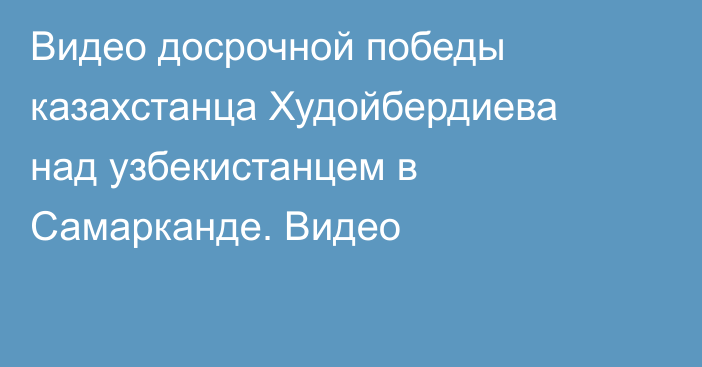 Видео досрочной победы казахстанца Худойбердиева над узбекистанцем в Самарканде. Видео