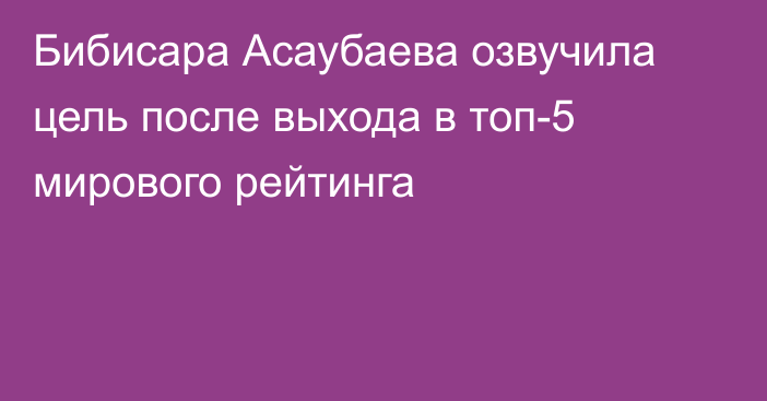 Бибисара Асаубаева озвучила цель после выхода в топ-5 мирового рейтинга