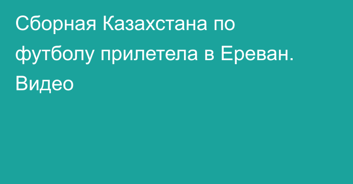 Сборная Казахстана по футболу прилетела в Ереван. Видео