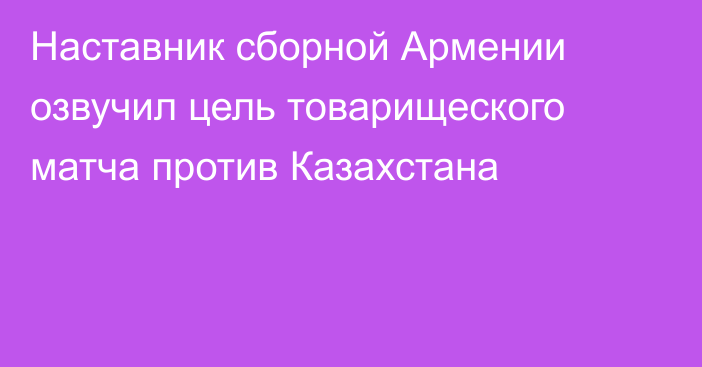 Наставник сборной Армении озвучил цель товарищеского матча против Казахстана