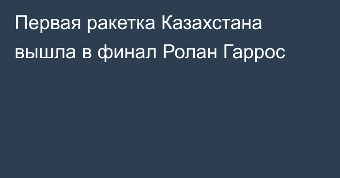 Первая ракетка Казахстана вышла в финал Ролан Гаррос