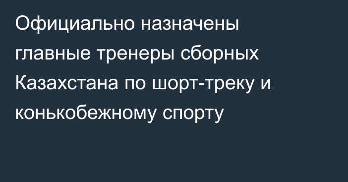 Официально назначены главные тренеры сборных Казахстана по шорт-треку и конькобежному спорту