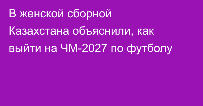 В женской сборной Казахстана объяснили, как выйти на ЧМ-2027 по футболу