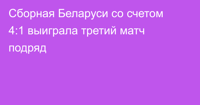 Сборная Беларуси со счетом 4:1 выиграла третий матч подряд