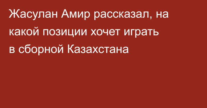 Жасулан Амир рассказал, на какой позиции хочет играть в сборной Казахстана