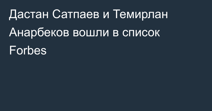 Дастан Сатпаев и Темирлан Анарбеков вошли в список Forbes