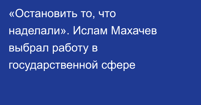 «Остановить то, что наделали». Ислам Махачев выбрал работу в государственной сфере