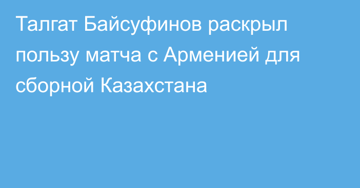 Талгат Байсуфинов раскрыл пользу матча с Арменией для сборной Казахстана