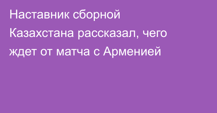 Наставник сборной Казахстана рассказал, чего ждет от матча с Арменией