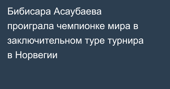 Бибисара Асаубаева проиграла чемпионке мира в заключительном туре турнира в Норвегии