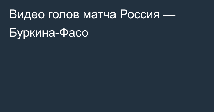 Видео голов матча Россия — Буркина-Фасо