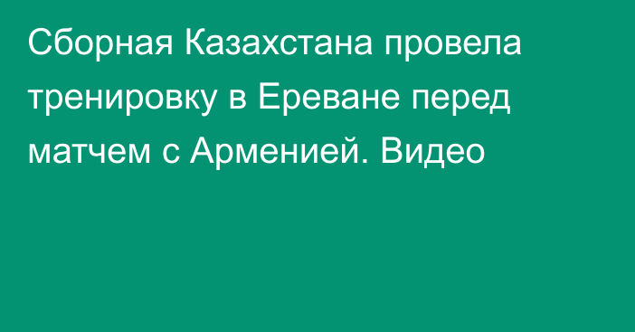 Сборная Казахстана провела тренировку в Ереване перед матчем с Арменией. Видео