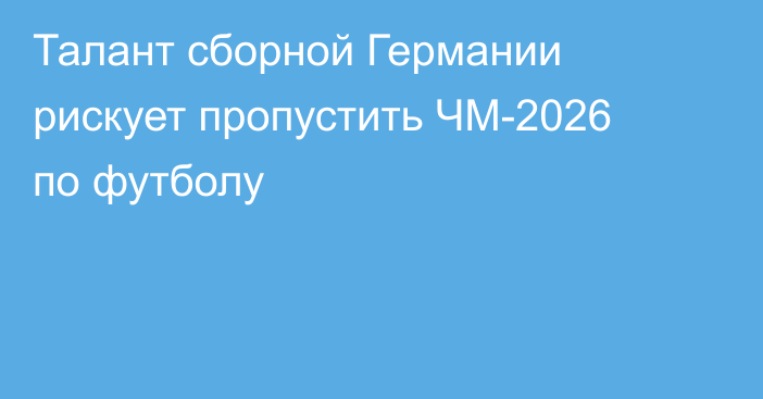 Талант сборной Германии рискует пропустить ЧМ-2026 по футболу