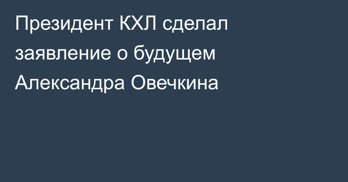Президент КХЛ сделал заявление о будущем Александра Овечкина