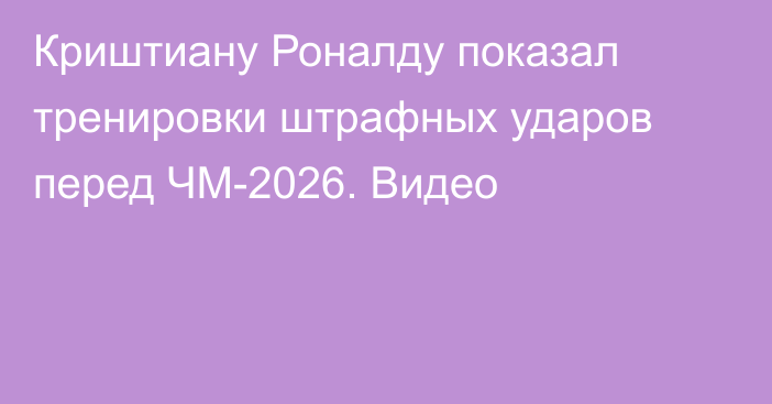 Криштиану Роналду показал тренировки штрафных ударов перед ЧМ-2026. Видео