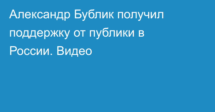 Александр Бублик получил поддержку от публики в России. Видео