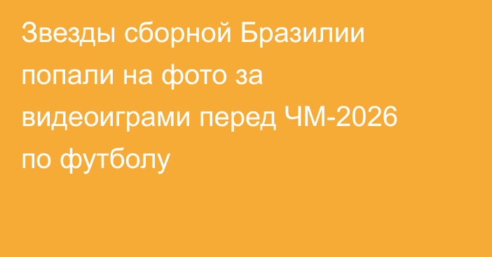 Звезды сборной Бразилии попали на фото за видеоиграми перед ЧМ-2026 по футболу