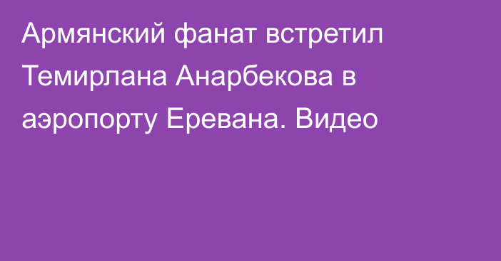 Армянский фанат встретил Темирлана Анарбекова в аэропорту Еревана. Видео