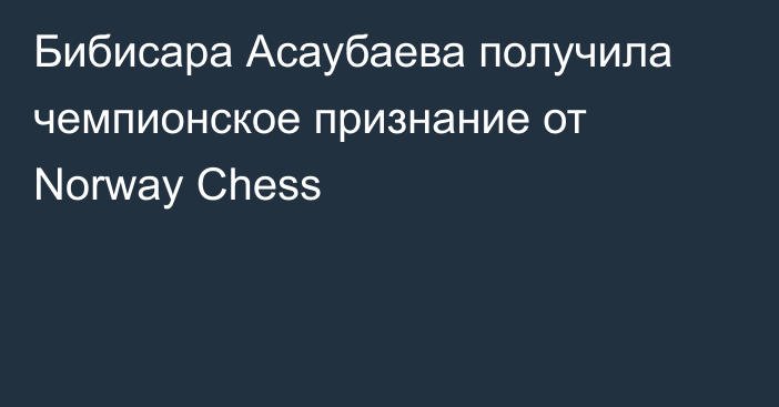 Бибисара Асаубаева получила чемпионское признание от Norway Chess