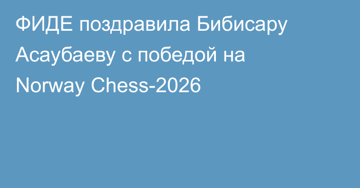 ФИДЕ поздравила Бибисару Асаубаеву с победой на Norway Chess-2026