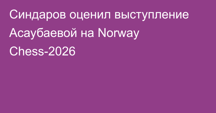 Синдаров оценил выступление Асаубаевой на Norway Chess-2026