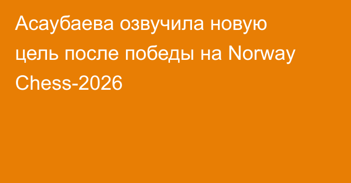 Асаубаева озвучила новую цель после победы на Norway Chess-2026