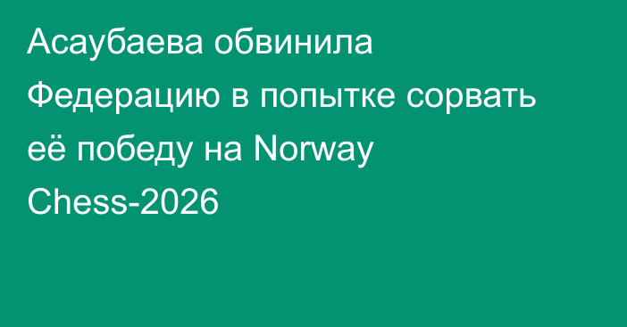 Асаубаева обвинила Федерацию в попытке сорвать её победу на Norway Chess-2026