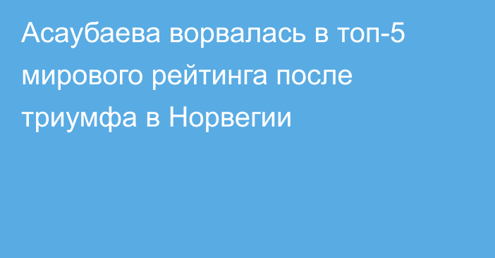 Асаубаева ворвалась в топ-5 мирового рейтинга после триумфа в Норвегии