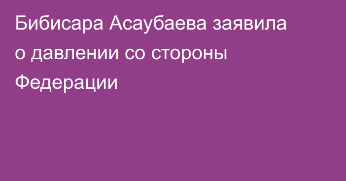 Бибисара Асаубаева заявила о давлении со стороны Федерации