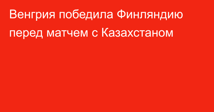 Венгрия победила Финляндию перед матчем с Казахстаном
