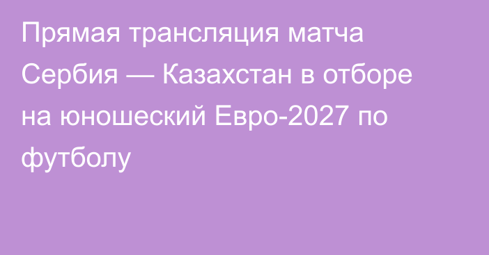 Прямая трансляция матча Сербия — Казахстан в отборе на юношеский Евро-2027 по футболу