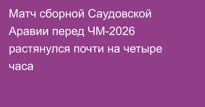 Матч сборной Саудовской Аравии перед ЧМ-2026 растянулся почти на четыре часа