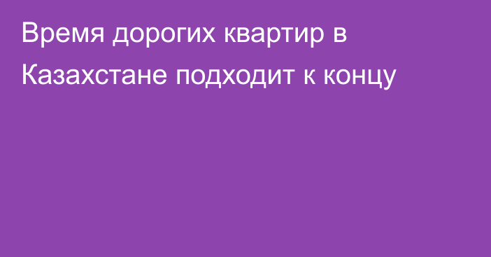 Время дорогих квартир в Казахстане подходит к концу