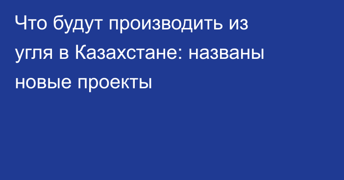 Что будут производить из угля в Казахстане: названы новые проекты