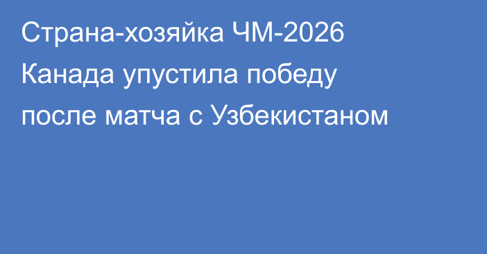 Страна-хозяйка ЧМ-2026 Канада упустила победу после матча с Узбекистаном
