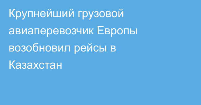 Крупнейший грузовой авиаперевозчик Европы возобновил рейсы в Казахстан