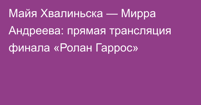 Майя Хвалиньска — Мирра Андреева: прямая трансляция финала «Ролан Гаррос»