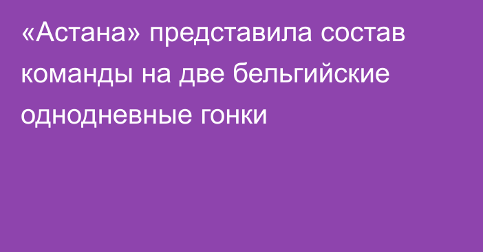 «Астана» представила состав команды на две бельгийские однодневные гонки