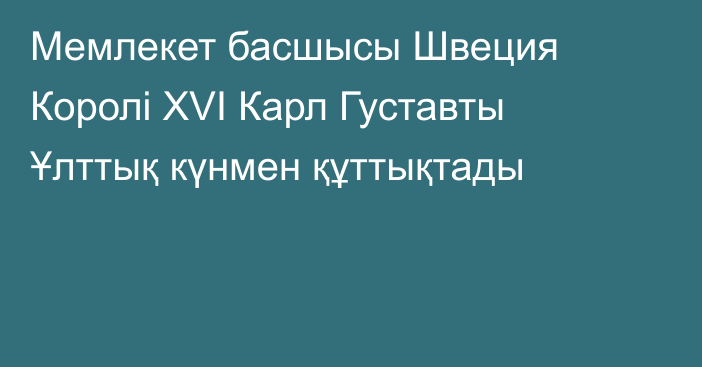 Мемлекет басшысы Швеция Королі XVI Карл Густавты Ұлттық күнмен құттықтады