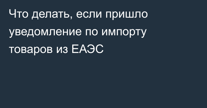 Что делать, если пришло уведомление по импорту товаров из ЕАЭС