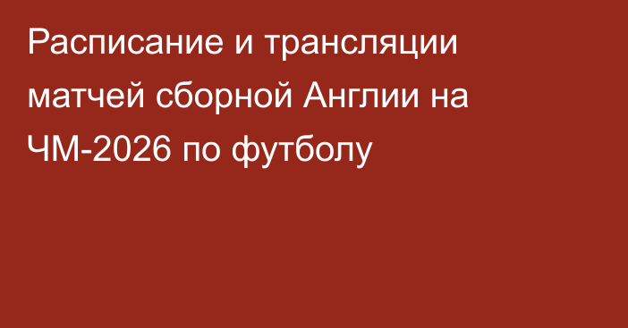 Расписание и трансляции матчей сборной Англии на ЧМ-2026 по футболу