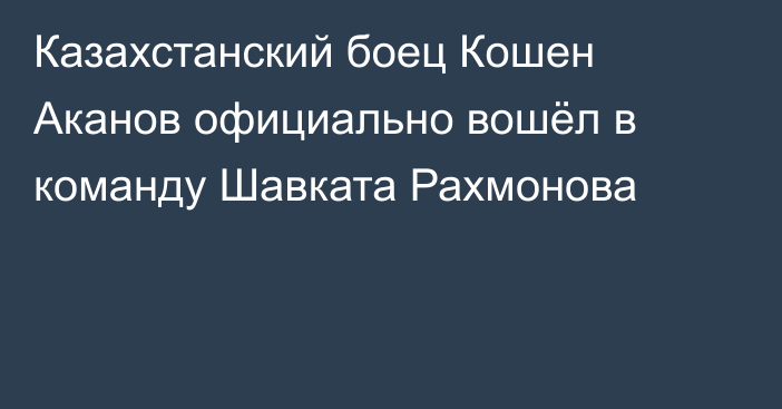 Казахстанский боец Кошен Аканов официально вошёл в команду Шавката Рахмонова