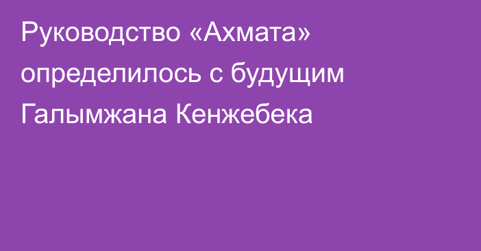 Руководство «Ахмата» определилось с будущим Галымжана Кенжебека