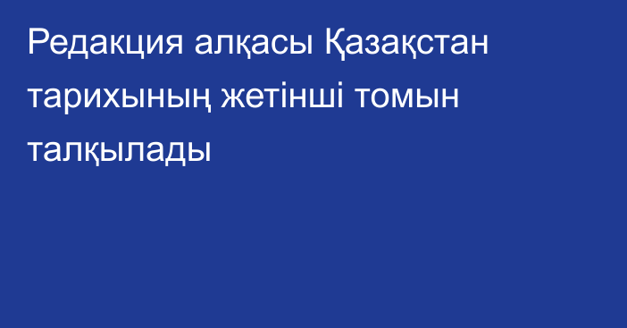 Редакция алқасы Қазақстан тарихының жетінші томын талқылады