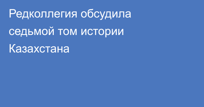 Редколлегия обсудила седьмой том истории Казахстана