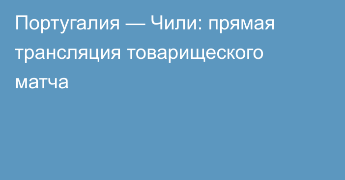 Португалия — Чили: прямая трансляция товарищеского матча