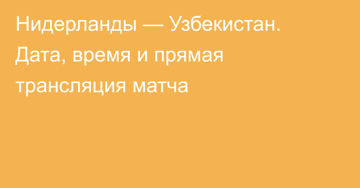 Нидерланды — Узбекистан. Дата, время и прямая трансляция матча