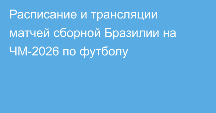 Расписание и трансляции матчей сборной Бразилии на ЧМ-2026 по футболу