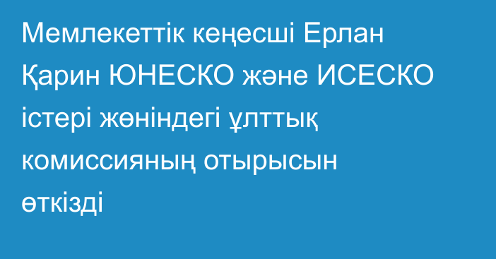 Мемлекеттік кеңесші Ерлан Қарин ЮНЕСКО және ИСЕСКО істері жөніндегі ұлттық комиссияның отырысын өткізді