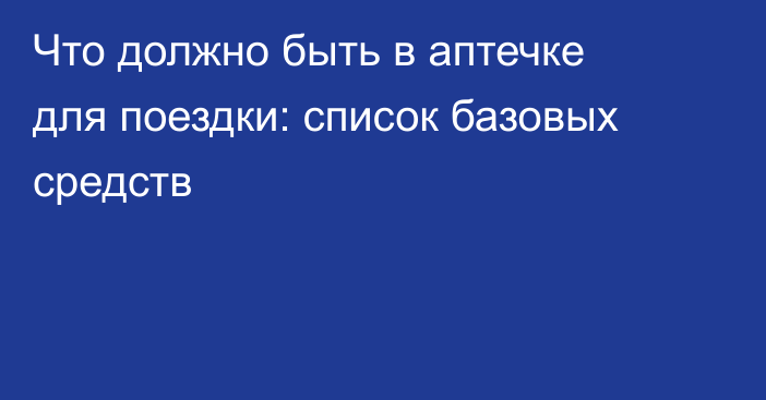 Что должно быть в аптечке для поездки: список базовых средств